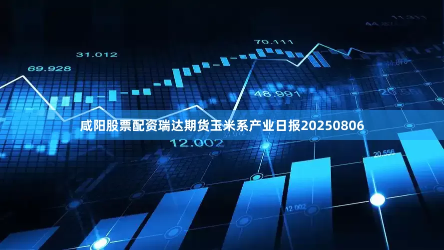 咸阳股票配资瑞达期货玉米系产业日报20250806