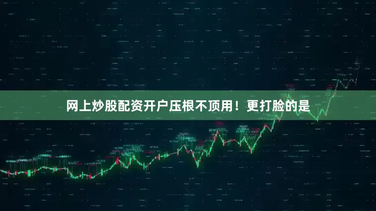 网上炒股配资开户压根不顶用！更打脸的是