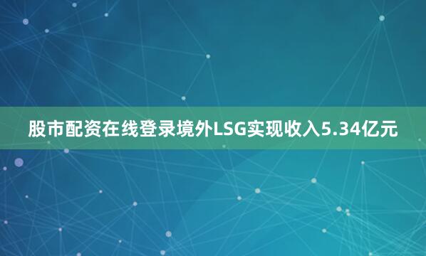 股市配资在线登录境外LSG实现收入5.34亿元