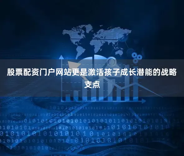 股票配资门户网站更是激活孩子成长潜能的战略支点