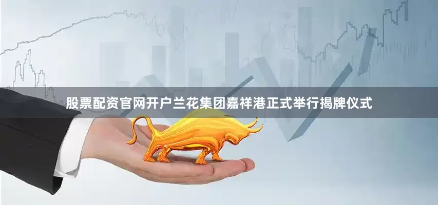 股票配资官网开户兰花集团嘉祥港正式举行揭牌仪式