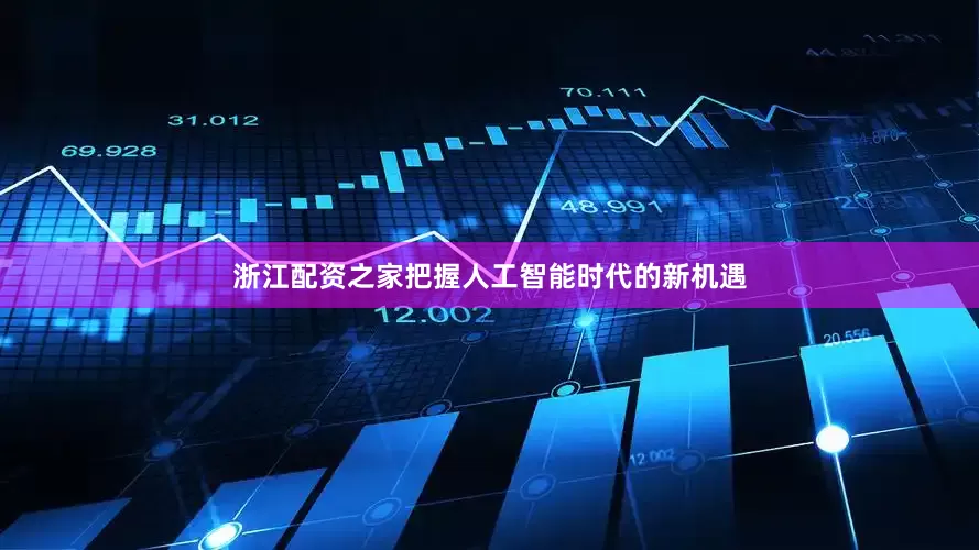 浙江配资之家把握人工智能时代的新机遇