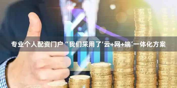 专业个人配资门户“我们采用了‘云+网+端’一体化方案