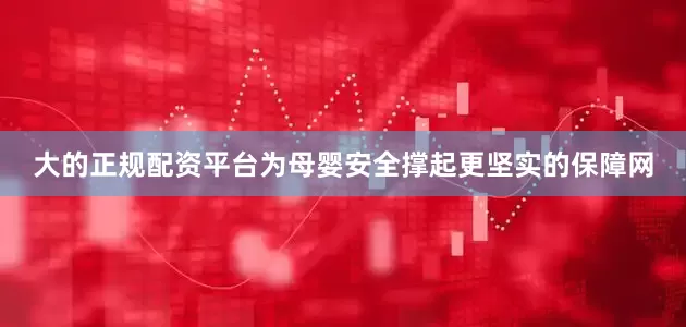 大的正规配资平台为母婴安全撑起更坚实的保障网