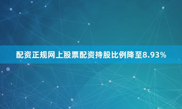 配资正规网上股票配资持股比例降至8.93%