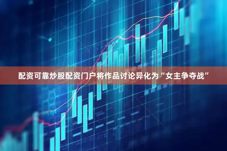 配资可靠炒股配资门户将作品讨论异化为“女主争夺战”
