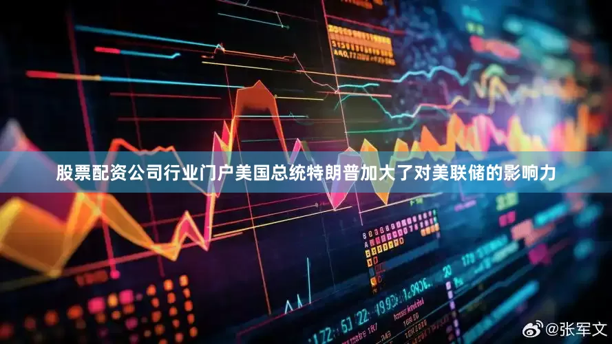 股票配资公司行业门户美国总统特朗普加大了对美联储的影响力