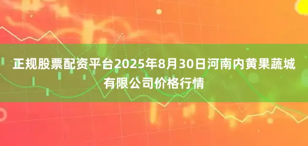 正规股票配资平台2025年8月30日河南内黄果蔬城有限公司价格行情
