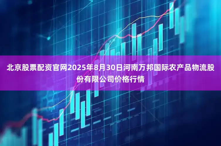 北京股票配资官网2025年8月30日河南万邦国际农产品物流股份有限公司价格行情