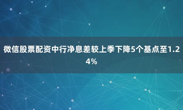 微信股票配资中行净息差较上季下降5个基点至1.24%