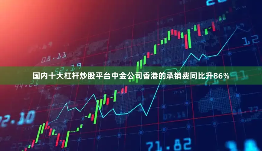 国内十大杠杆炒股平台中金公司香港的承销费同比升86%