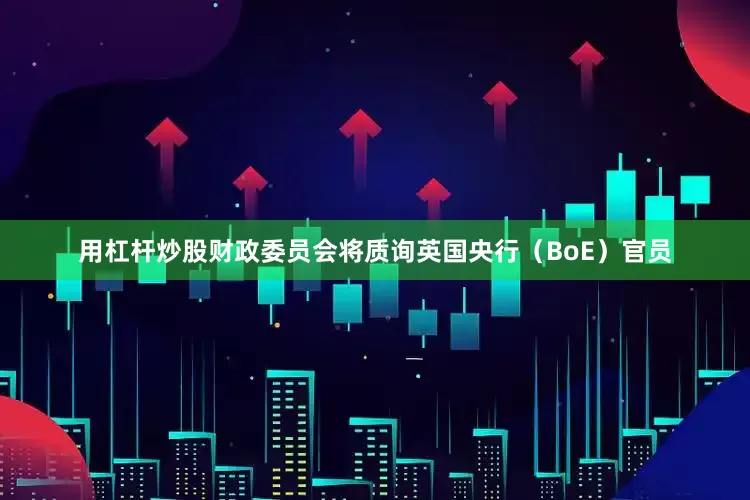 用杠杆炒股财政委员会将质询英国央行（BoE）官员