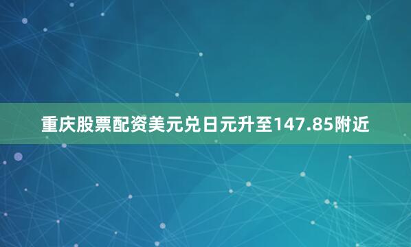 重庆股票配资美元兑日元升至147.85附近