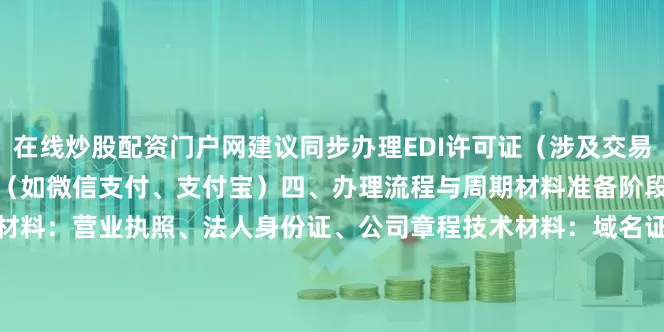 在线炒股配资门户网建议同步办理EDI许可证（涉及交易撮合）需接入持牌支付机构（如微信支付、支付宝）四、办理流程与周期材料准备阶段（5-7个工作日）基础材料：营业执照、法人身份证、公司章程技术材料：域名证书、服务器托管协议、ICP备案号        审批阶段深圳市通信管理局审核（40-60个工作日）公示期：7-10天