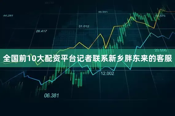 全国前10大配资平台记者联系新乡胖东来的客服
