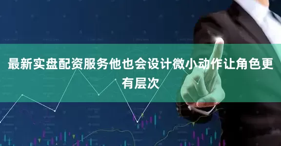 最新实盘配资服务他也会设计微小动作让角色更有层次