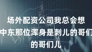 场外配资公司我总会想起中东那位浑身是刺儿的哥们儿