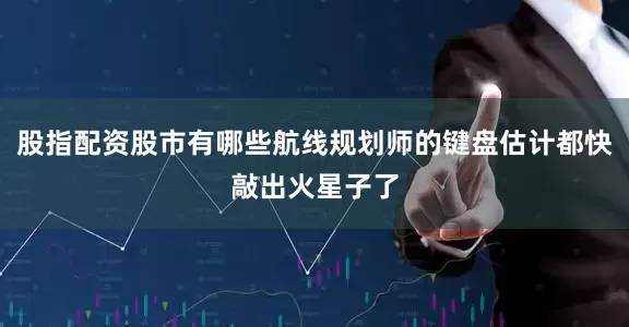 股指配资股市有哪些航线规划师的键盘估计都快敲出火星子了