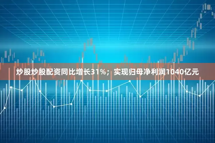 炒股炒股配资同比增长31%；实现归母净利润1040亿元