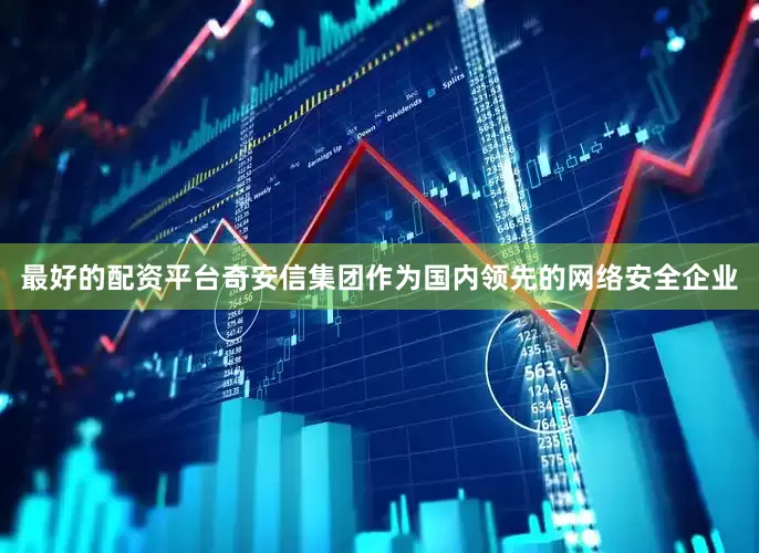 最好的配资平台　　奇安信集团作为国内领先的网络安全企业