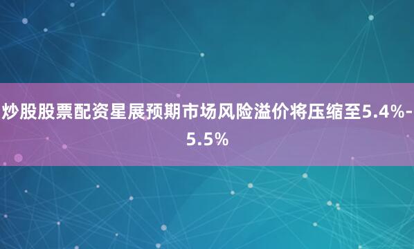 炒股股票配资星展预期市场风险溢价将压缩至5.4%-5.5%