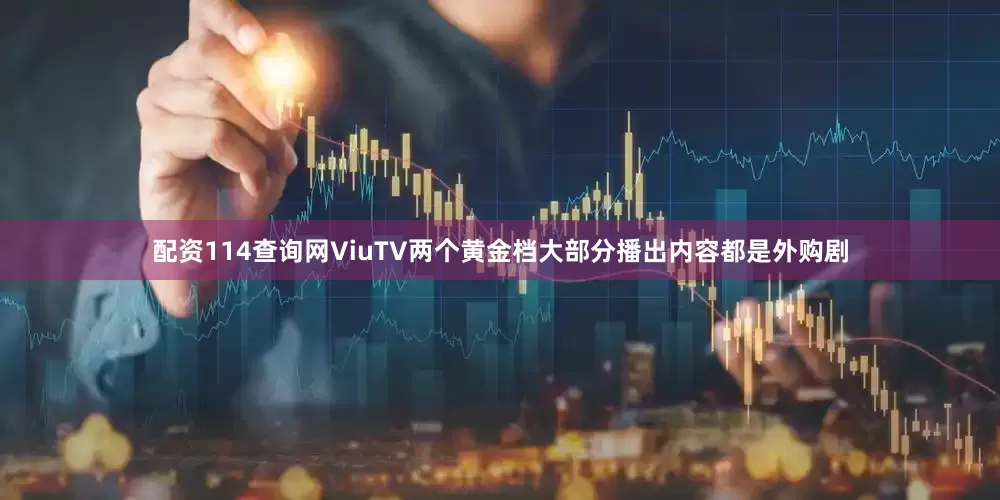 配资114查询网ViuTV两个黄金档大部分播出内容都是外购剧