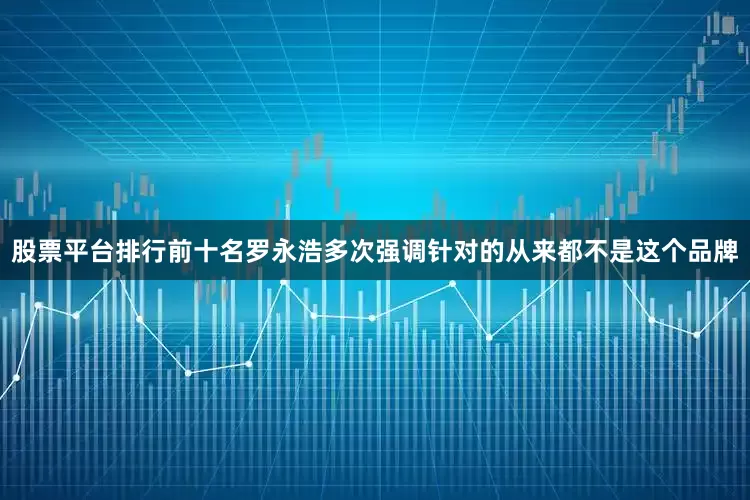 股票平台排行前十名罗永浩多次强调针对的从来都不是这个品牌