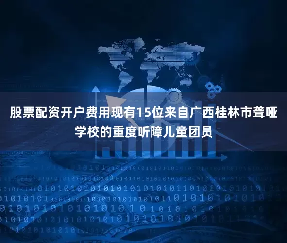 股票配资开户费用现有15位来自广西桂林市聋哑学校的重度听障儿童团员