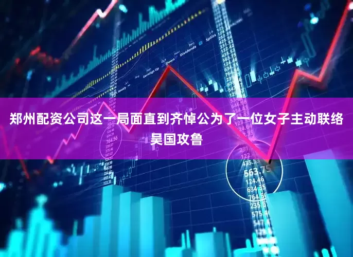 郑州配资公司这一局面直到齐悼公为了一位女子主动联络吴国攻鲁