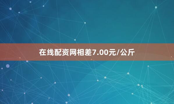 在线配资网相差7.00元/公斤