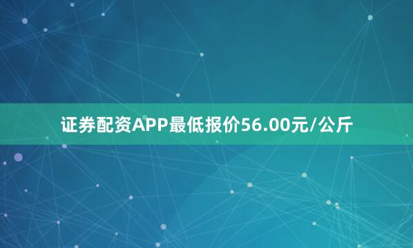 证券配资APP最低报价56.00元/公斤