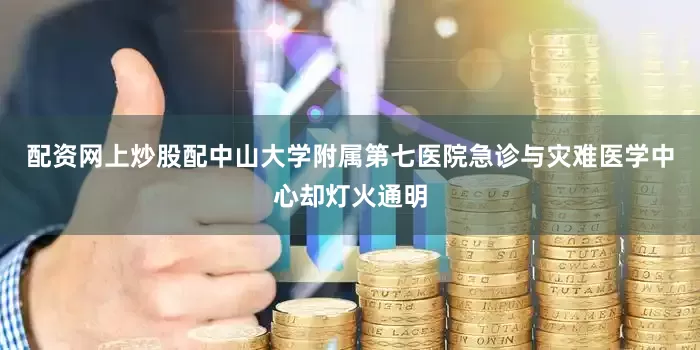 配资网上炒股配中山大学附属第七医院急诊与灾难医学中心却灯火通明