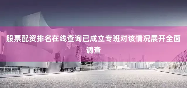 股票配资排名在线查询已成立专班对该情况展开全面调查
