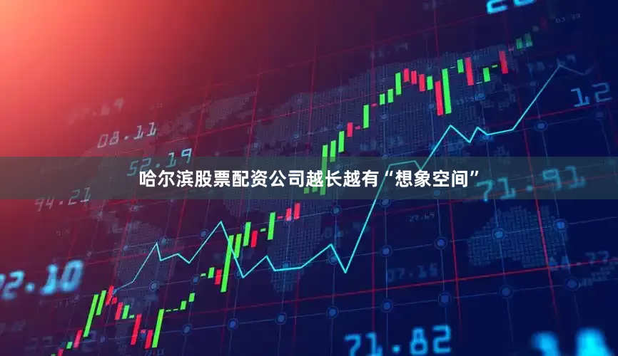 哈尔滨股票配资公司越长越有“想象空间”