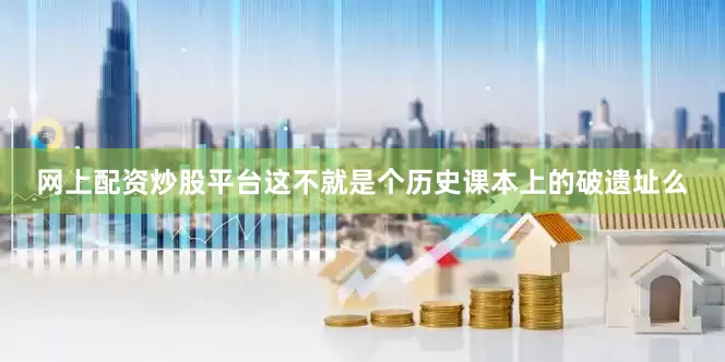 网上配资炒股平台这不就是个历史课本上的破遗址么