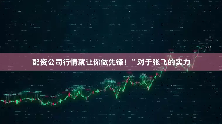 配资公司行情就让你做先锋！”对于张飞的实力