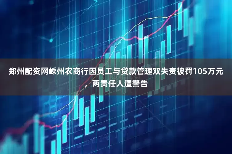 郑州配资网嵊州农商行因员工与贷款管理双失责被罚105万元，两责任人遭警告