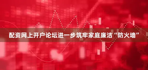 配资网上开户论坛进一步筑牢家庭廉洁“防火墙”