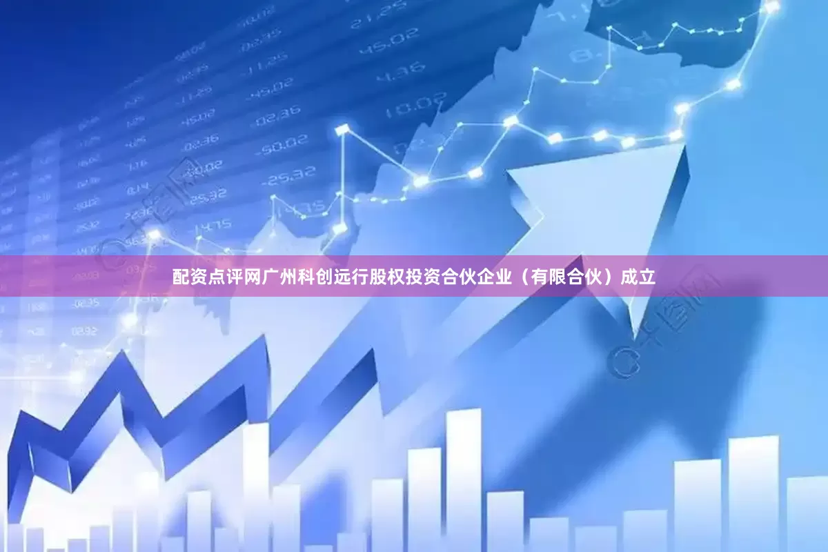 配资点评网广州科创远行股权投资合伙企业（有限合伙）成立