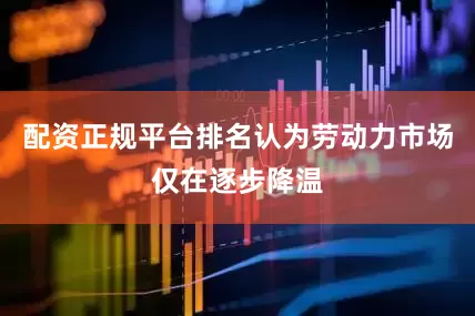 配资正规平台排名认为劳动力市场仅在逐步降温
