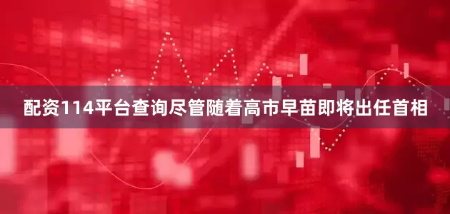 配资114平台查询尽管随着高市早苗即将出任首相