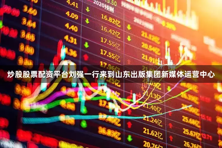 炒股股票配资平台　　刘强一行来到山东出版集团新媒体运营中心