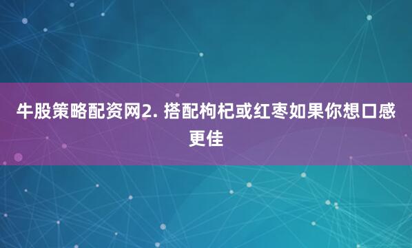 牛股策略配资网2. 搭配枸杞或红枣如果你想口感更佳
