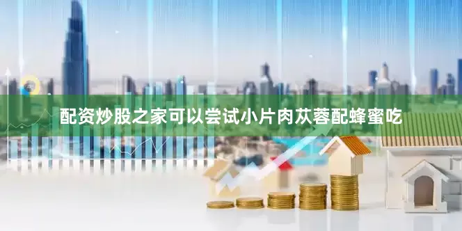 配资炒股之家可以尝试小片肉苁蓉配蜂蜜吃