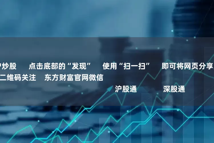 股票配资开户炒股 点击底部的“发现” 使用“扫一扫” 即可将网页分享至朋友圈 扫描二维码关注 东方财富官网微信 沪股通 深股通