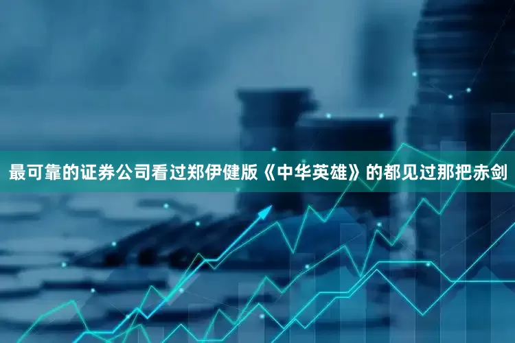 最可靠的证券公司看过郑伊健版《中华英雄》的都见过那把赤剑