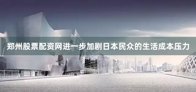 郑州股票配资网进一步加剧日本民众的生活成本压力