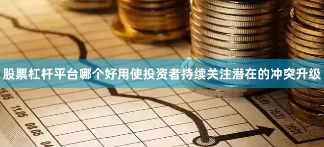 股票杠杆平台哪个好用使投资者持续关注潜在的冲突升级