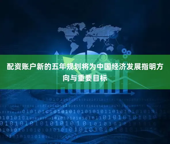 配资账户新的五年规划将为中国经济发展指明方向与重要目标